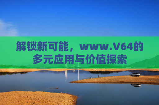 解锁新可能，www.V64的多元应用与价值探索