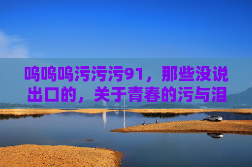 呜呜呜污污污91，那些没说出口的，关于青春的污与泪