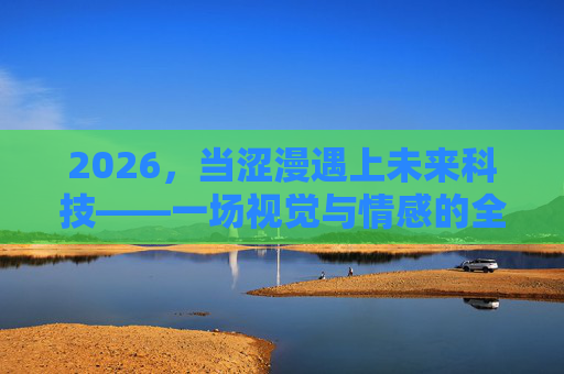 2026，当涩漫遇上未来科技——一场视觉与情感的全新革命