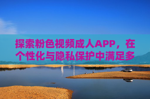 探索粉色视频成人APP，在个性化与隐私保护中满足多元化需求