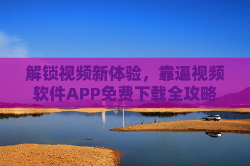 解锁视频新体验，靠逼视频软件APP免费下载全攻略