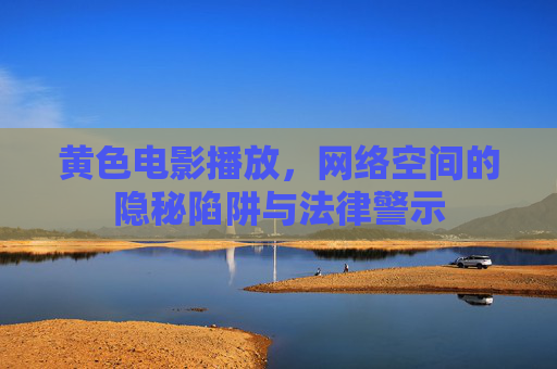 黄色电影播放，网络空间的隐秘陷阱与法律警示