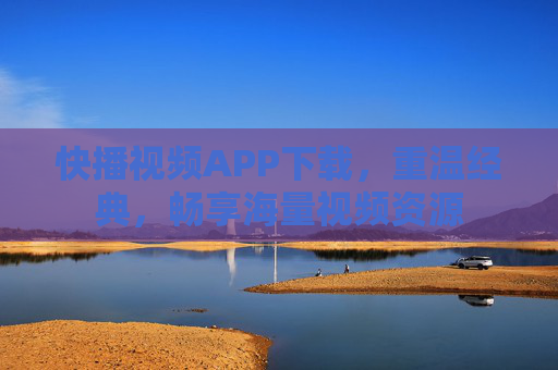 快播视频APP下载，重温经典，畅享海量视频资源