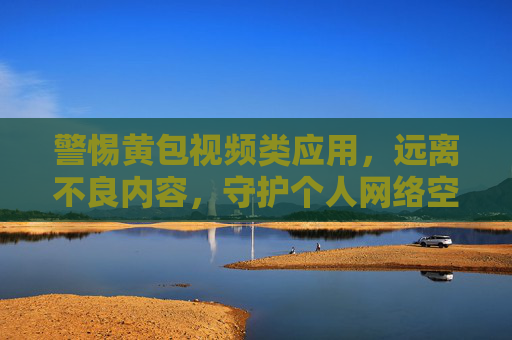 警惕黄包视频类应用，远离不良内容，守护个人网络空间安全