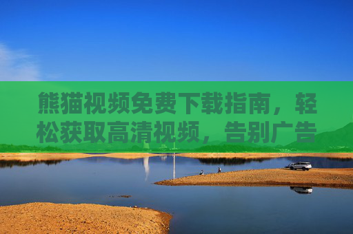 熊猫视频免费下载指南，轻松获取高清视频，告别广告与限制！