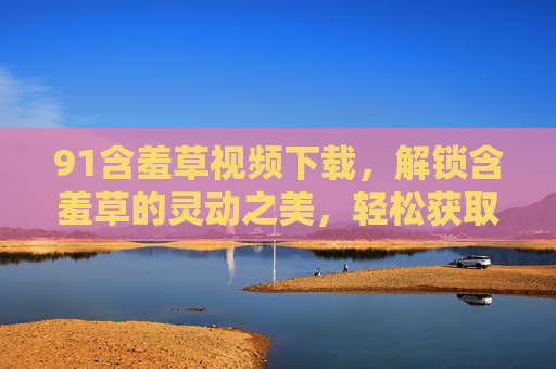 91含羞草视频下载，解锁含羞草的灵动之美，轻松获取精彩视频内容