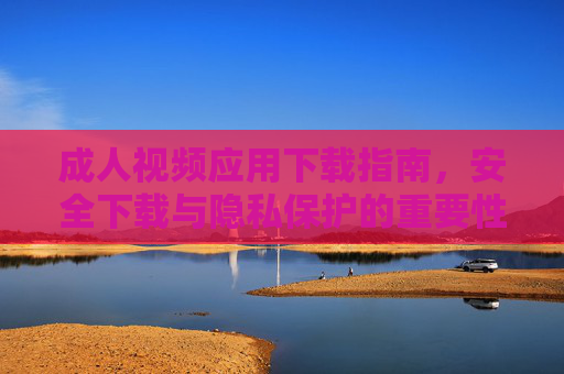 成人视频应用下载指南，安全下载与隐私保护的重要性