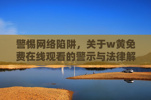 警惕网络陷阱，关于w黄免费在线观看的警示与法律解读