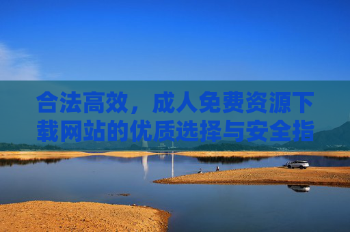 合法高效，成人免费资源下载网站的优质选择与安全指南