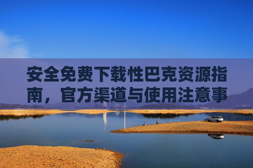 安全免费下载性巴克资源指南，官方渠道与使用注意事项
