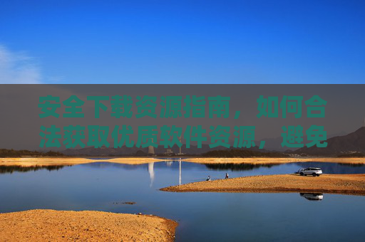 安全下载资源指南，如何合法获取优质软件资源，避免风险？