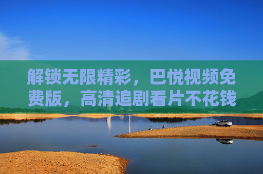 解锁无限精彩，巴悦视频免费版，高清追剧看片不花钱！