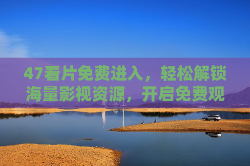 47看片免费进入，轻松解锁海量影视资源，开启免费观影新体验