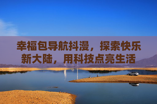 幸福包导航抖漫，探索快乐新大陆，用科技点亮生活