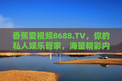 香蕉爱视频8688.TV，你的私人娱乐管家，海量精彩内容一站式体验