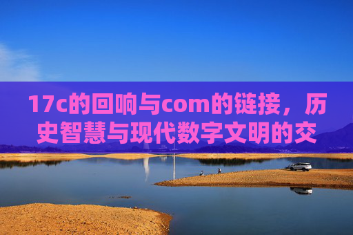 17c的回响与com的链接，历史智慧与现代数字文明的交融