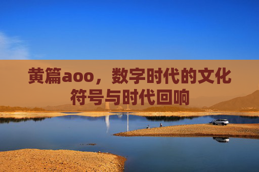 黄篇aoo，数字时代的文化符号与时代回响