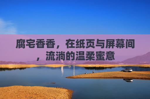 腐宅香香，在纸页与屏幕间，流淌的温柔蜜意