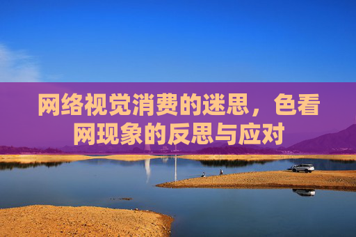 网络视觉消费的迷思，色看网现象的反思与应对