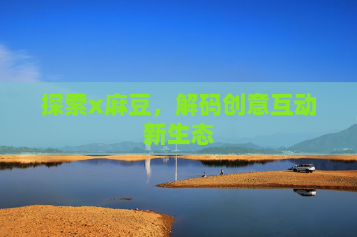 探索x麻豆，解码创意互动新生态
