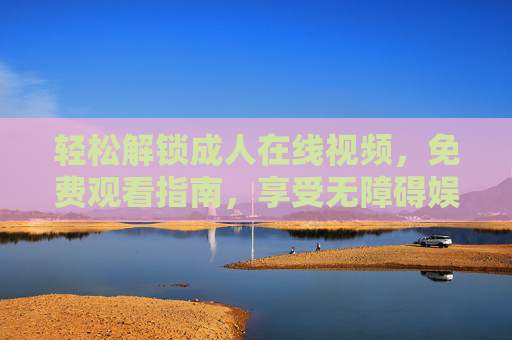 轻松解锁成人在线视频，免费观看指南，享受无障碍娱乐体验