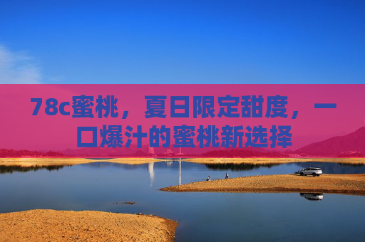 78c蜜桃，夏日限定甜度，一口爆汁的蜜桃新选择