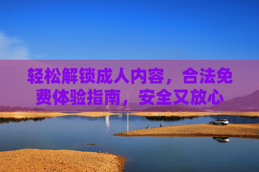 轻松解锁成人内容，合法免费体验指南，安全又放心
