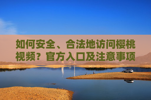 如何安全、合法地访问樱桃视频？官方入口及注意事项