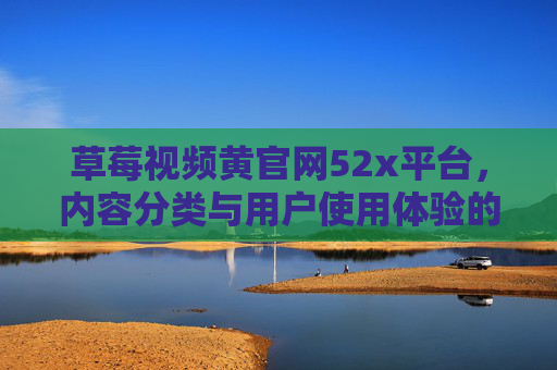 草莓视频黄官网52x平台，内容分类与用户使用体验的深度解析