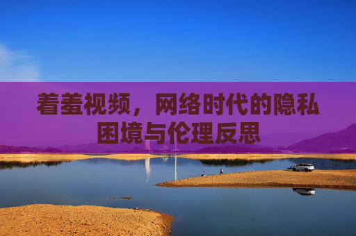着羞视频，网络时代的隐私困境与伦理反思