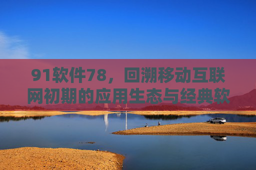 91软件78，回溯移动互联网初期的应用生态与经典软件的演变
