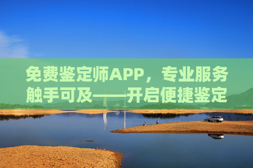 免费鉴定师APP，专业服务触手可及——开启便捷鉴定新生活