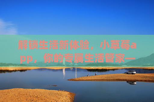 解锁生活新体验，小草莓app，你的专属生活管家——从日常到精彩，一应俱全