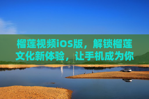 榴莲视频iOS版，解锁榴莲文化新体验，让手机成为你的榴莲知识库