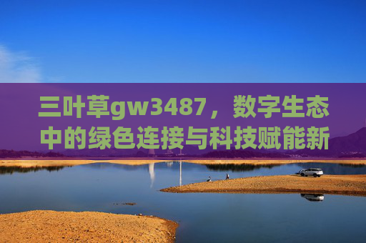 三叶草gw3487，数字生态中的绿色连接与科技赋能新篇章
