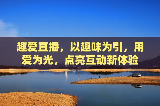 趣爱直播，以趣味为引，用爱为光，点亮互动新体验