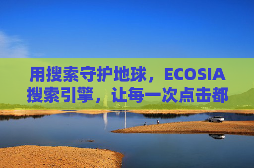 用搜索守护地球，ECOSIA搜索引擎，让每一次点击都为环保助力