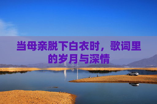 当母亲脱下白衣时，歌词里的岁月与深情