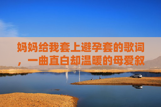 妈妈给我套上避孕套的歌词，一曲直白却温暖的母爱叙事