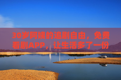 30岁阿姨的追剧自由，免费看剧APP，让生活多了一份小确幸