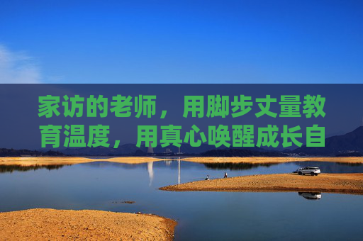 家访的老师，用脚步丈量教育温度，用真心唤醒成长自觉