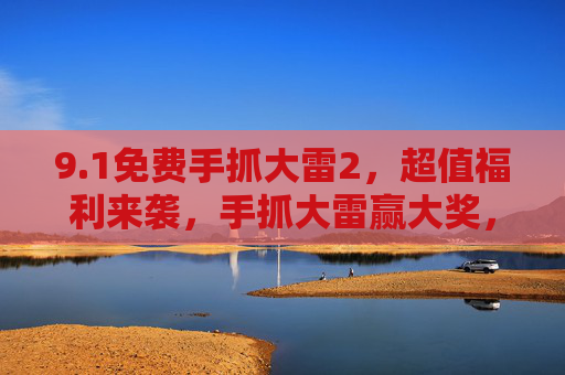 9.1免费手抓大雷2，超值福利来袭，手抓大雷赢大奖，你准备好了吗？