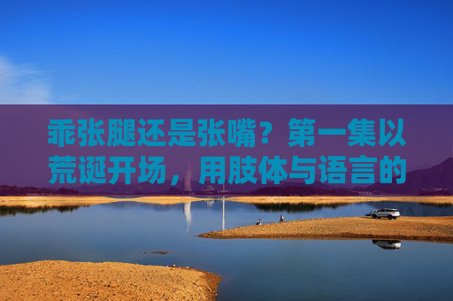 乖张腿还是张嘴？第一集以荒诞开场，用肢体与语言的碰撞引爆喜剧火花