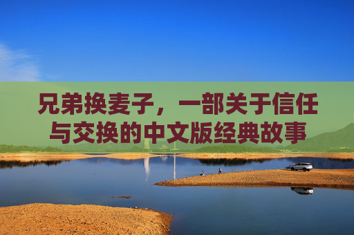 兄弟换麦子，一部关于信任与交换的中文版经典故事