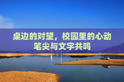 桌边的对望，校园里的心动笔尖与文字共鸣