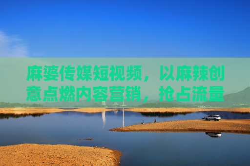 麻婆传媒短视频，以麻辣创意点燃内容营销，抢占流量新赛道