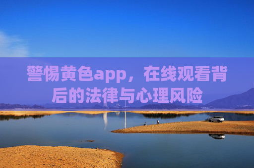 警惕黄色app，在线观看背后的法律与心理风险