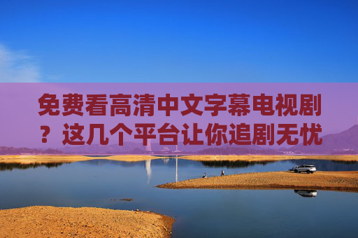 免费看高清中文字幕电视剧？这几个平台让你追剧无忧，告别广告与版权烦恼