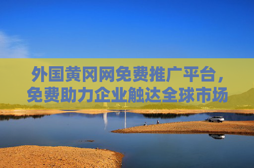外国黄冈网免费推广平台，免费助力企业触达全球市场，开启出海新篇章