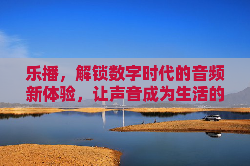 乐播，解锁数字时代的音频新体验，让声音成为生活的一部分
